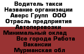 Водитель такси › Название организации ­ Аверс-Групп, ООО › Отрасль предприятия ­ Автоперевозки › Минимальный оклад ­ 50 000 - Все города Работа » Вакансии   . Мурманская обл.,Апатиты г.